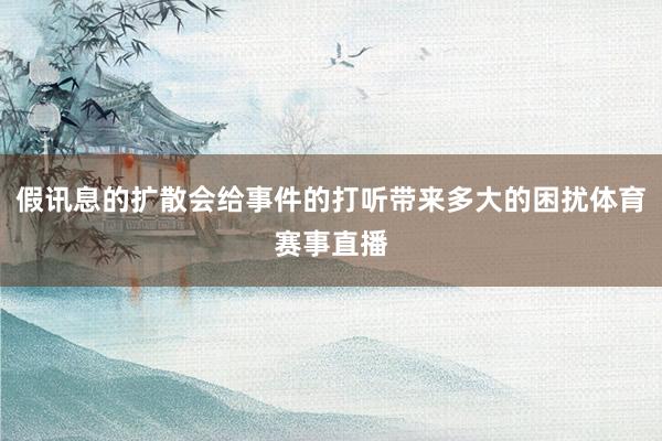 假訊息的擴(kuò)散會(huì)給事件的打聽(tīng)?zhēng)?lái)多大的困擾體育賽事直播
