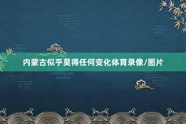 內(nèi)蒙古似乎莫得任何變化體育錄像/圖片